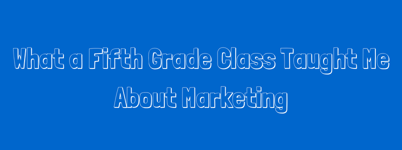 what a fifth grade class taught me about marketing